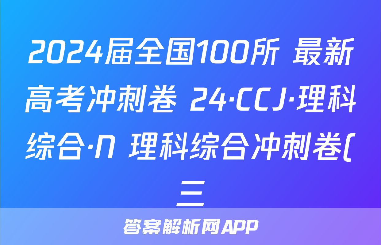 2024届全国100所 最新高考冲刺卷 24·CCJ·理科综合·N 理科综合冲刺卷(三)试题